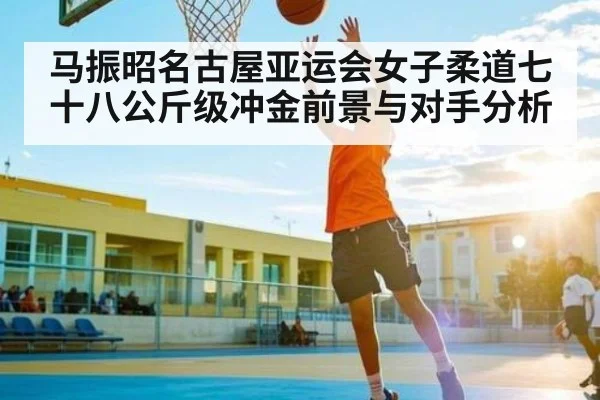 马振昭名古屋亚运会女子柔道七十八公斤级冲金前景与对手分析