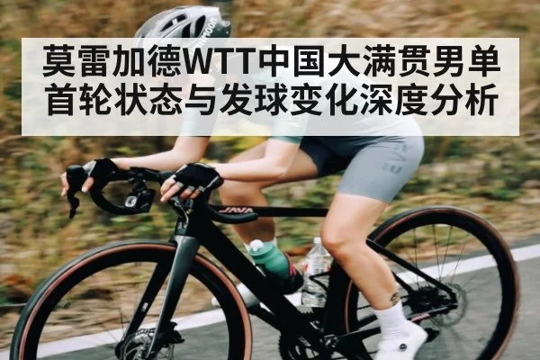 莫雷加德WTT中国大满贯男单首轮状态与发球变化深度分析