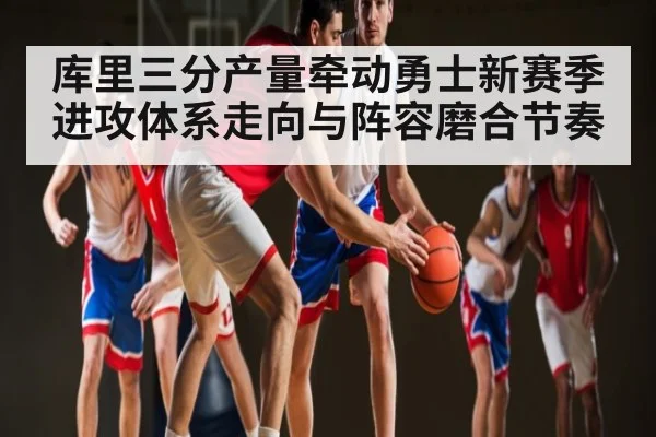 库里三分产量牵动勇士新赛季进攻体系走向与阵容磨合节奏